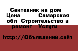 Сантехник на дом › Цена ­ 200 - Самарская обл. Строительство и ремонт » Услуги   